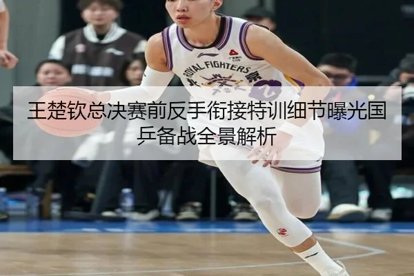 王楚钦总决赛前反手衔接特训细节曝光国乒备战全景解析 | AYXSPORTS